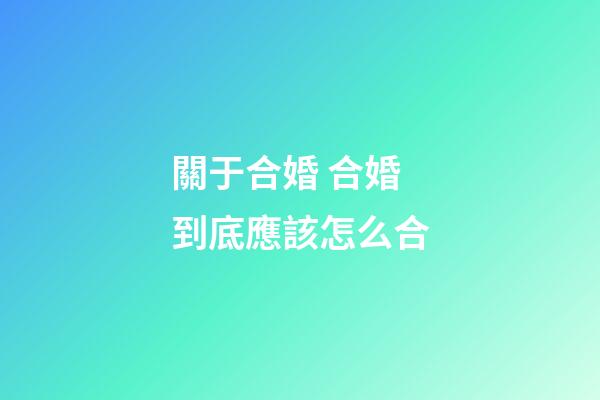 關于合婚 合婚到底應該怎么合